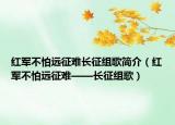 红军不怕远征难长征组歌简介（红军不怕远征难——长征组歌）