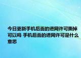 今日更新手机后面的进网许可撕掉可以吗 手机后面的进网许可是什么意思