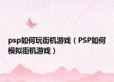 psp如何玩街机游戏（PSP如何模拟街机游戏）
