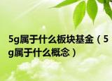 5g属于什么板块基金（5g属于什么概念）