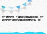 三个臭皮匠顶一个诸葛亮这句话是谁说的（三个臭皮匠顶个诸葛亮这句话的意思与什么一样）