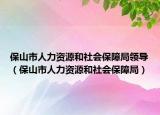 保山市人力资源和社会保障局领导（保山市人力资源和社会保障局）