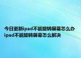 今日更新ipad不能旋转屏幕怎么办 ipad不能旋转屏幕怎么解决