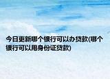 今日更新哪个银行可以办贷款(哪个银行可以用身份证贷款)