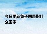 今日更新兔子国是指什么国家