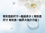 骨灰盒的尺寸一般是多少（骨灰盒尺寸 骨灰盒一般多大简介介绍）