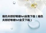 绝色夫郎好难缠txt全集下载（绝色夫郎好难缠txt全文下载）