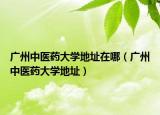 广州中医药大学地址在哪（广州中医药大学地址）