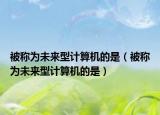 被称为未来型计算机的是（被称为未来型计算机的是）