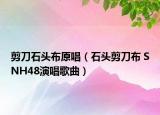 剪刀石头布原唱（石头剪刀布 SNH48演唱歌曲）