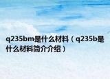 q235bm是什么材料（q235b是什么材料简介介绍）