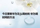 今日更新华为怎么调时间 华为调时间的方法