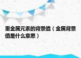 重金属元素的背景值（金属背景值是什么意思）