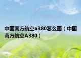 中国南方航空a380怎么画（中国南方航空A380）