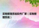 采购管理系统软件厂家（采购管理系统）