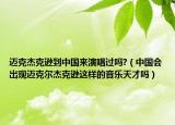 迈克杰克逊到中国来演唱过吗?（中国会出现迈克尔杰克逊这样的音乐天才吗）