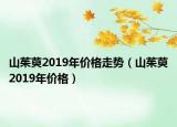 山茱萸2019年价格走势（山茱萸2019年价格）