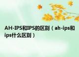 AH-IPS和IPS的区别（ah-ips和ips什么区别）