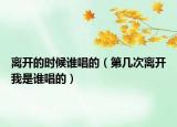 离开的时候谁唱的（第几次离开我是谁唱的）