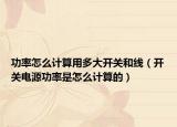 功率怎么计算用多大开关和线（开关电源功率是怎么计算的）