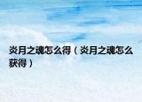 炎月之魂怎么得（炎月之魂怎么获得）