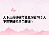 天下三英雄榜角色查询官网（天下三英雄榜角色查询）