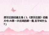 摩尔庄园动画主角（1.《摩尔庄园》动画片中,rk第一次出场的那一集,名字叫什么?）
