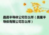 晶晨半导体公司怎么样（晨星半导体有限公司怎么样）