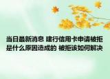 当日最新消息 建行信用卡申请被拒是什么原因造成的 被拒该如何解决