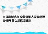 当日最新消息 贷款保证人需要承担责任吗 什么是保证贷款
