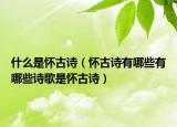 什么是怀古诗（怀古诗有哪些有哪些诗歌是怀古诗）