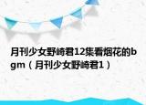 月刊少女野崎君12集看烟花的bgm（月刊少女野崎君1）