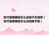 支付宝健康码怎么添加子女信息（支付宝健康码怎么添加孩子的）