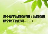 哪个牌子洁面皂好用（洁面皂用那个牌子的好啊~~~）