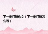 下一步打算作文（下一步打算怎么写）