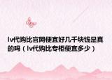 lv代购比官网便宜好几千块钱是真的吗（lv代购比专柜便宜多少）