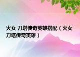 火女 刀塔传奇英雄搭配（火女 刀塔传奇英雄）