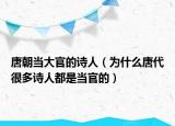 唐朝当大官的诗人（为什么唐代很多诗人都是当官的）