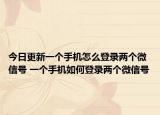 今日更新一个手机怎么登录两个微信号 一个手机如何登录两个微信号