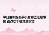 今日更新购买手机有哪些注意事项 盘点买手机注意事项