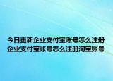 今日更新企业支付宝账号怎么注册企业支付宝账号怎么注册淘宝账号
