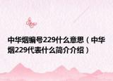 中华烟编号229什么意思（中华烟229代表什么简介介绍）