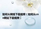 如何从网络下载视频（如何从cnn网站下载视频）