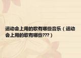 运动会上用的歌有哪些音乐（运动会上用的歌有哪些???）