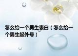 怎么给一个男生表白（怎么给一个男生起外号）