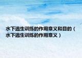 水下逃生训练的作用意义和目的（水下逃生训练的作用意义）