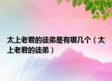 太上老君的徒弟是有哪几个（太上老君的徒弟）