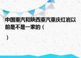 中国重汽和陕西重汽重庆红岩以前是不是一家的（|）