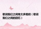 歌词我们之间有太多阻碍（歌词我们之间的回忆）