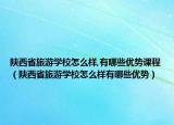 陕西省旅游学校怎么样,有哪些优势课程（陕西省旅游学校怎么样有哪些优势）